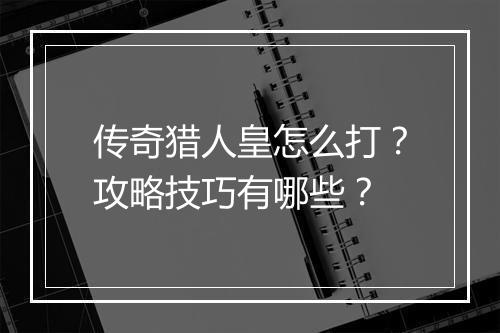 传奇猎人皇怎么打？攻略技巧有哪些？