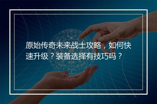 原始传奇未来战士攻略，如何快速升级？装备选择有技巧吗？