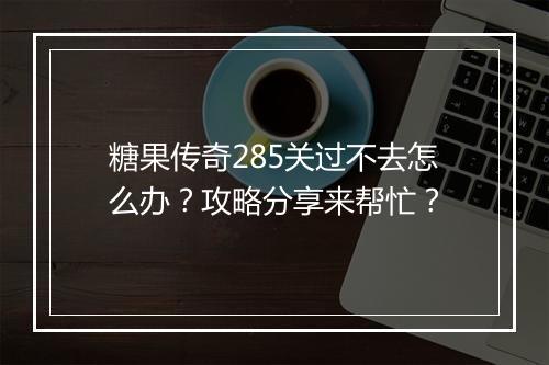 糖果传奇285关过不去怎么办？攻略分享来帮忙？