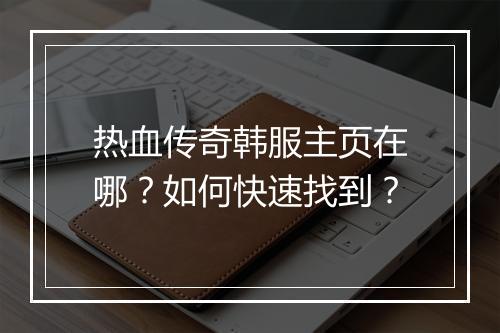 热血传奇韩服主页在哪？如何快速找到？