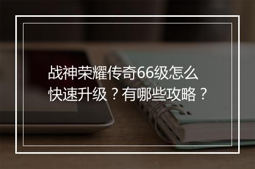 战神荣耀传奇66级怎么快速升级？有哪些攻略？