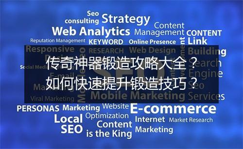 传奇神器锻造攻略大全？如何快速提升锻造技巧？