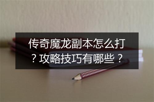 传奇魔龙副本怎么打？攻略技巧有哪些？