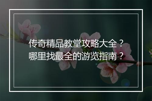 传奇精品教堂攻略大全？哪里找最全的游览指南？