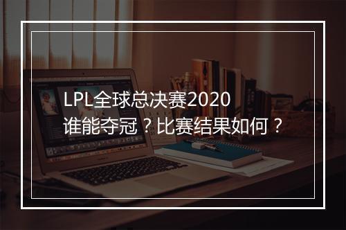 LPL全球总决赛2020谁能夺冠？比赛结果如何？