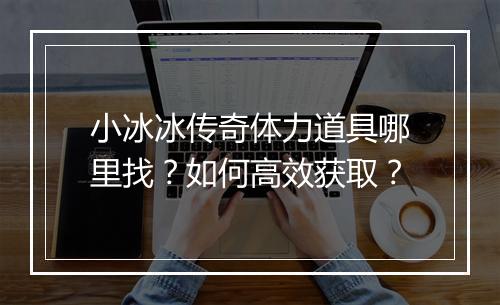 小冰冰传奇体力道具哪里找？如何高效获取？