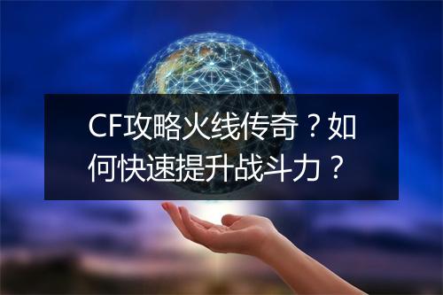 CF攻略火线传奇？如何快速提升战斗力？