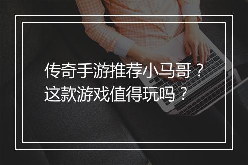传奇手游推荐小马哥？这款游戏值得玩吗？