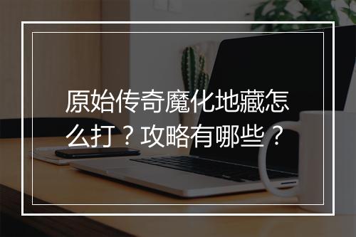 原始传奇魔化地藏怎么打？攻略有哪些？