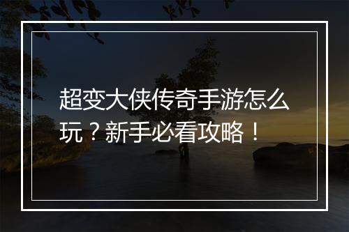 超变大侠传奇手游怎么玩？新手必看攻略！