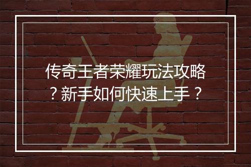 传奇王者荣耀玩法攻略？新手如何快速上手？