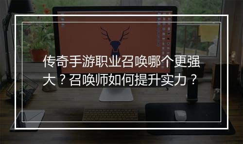 传奇手游职业召唤哪个更强大？召唤师如何提升实力？