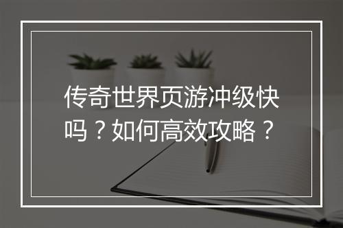 传奇世界页游冲级快吗？如何高效攻略？