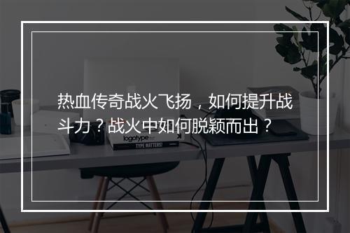 热血传奇战火飞扬，如何提升战斗力？战火中如何脱颖而出？