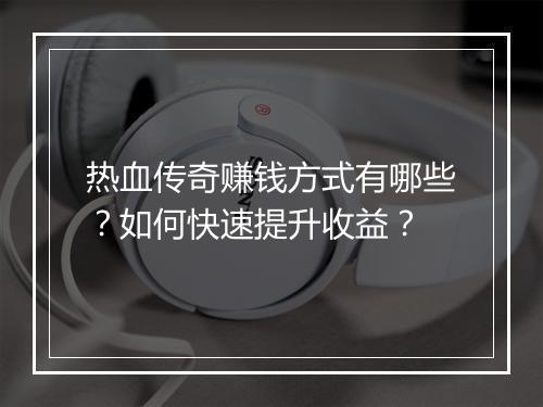 热血传奇赚钱方式有哪些？如何快速提升收益？
