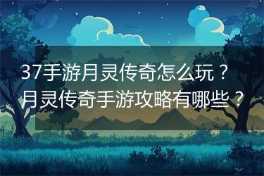 37手游月灵传奇怎么玩？月灵传奇手游攻略有哪些？