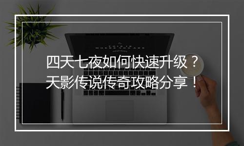 四天七夜如何快速升级？天影传说传奇攻略分享！