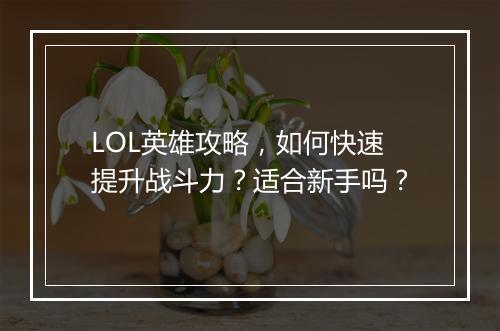 LOL英雄攻略，如何快速提升战斗力？适合新手吗？