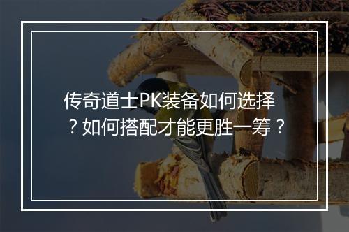 传奇道士PK装备如何选择？如何搭配才能更胜一筹？