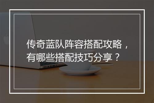 传奇蓝队阵容搭配攻略，有哪些搭配技巧分享？