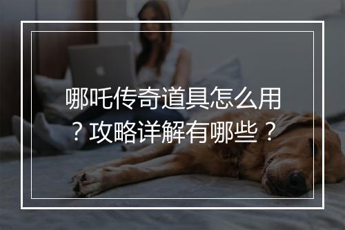 哪吒传奇道具怎么用？攻略详解有哪些？