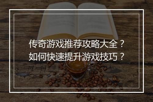 传奇游戏推荐攻略大全？如何快速提升游戏技巧？