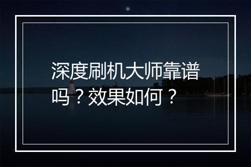 深度刷机大师靠谱吗？效果如何？