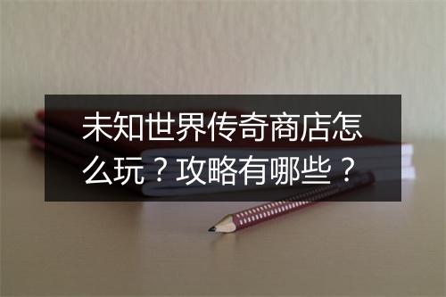 未知世界传奇商店怎么玩？攻略有哪些？