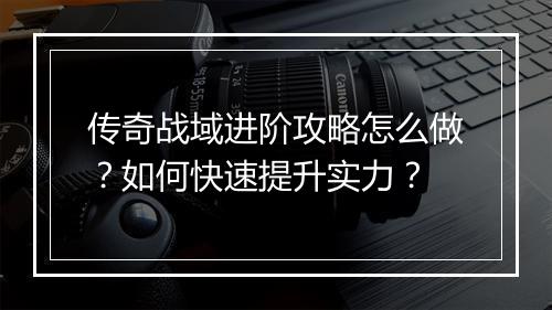 传奇战域进阶攻略怎么做？如何快速提升实力？