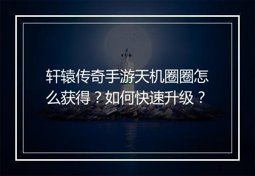 轩辕传奇手游天机圈圈怎么获得？如何快速升级？