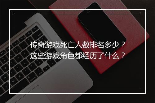 传奇游戏死亡人数排名多少？这些游戏角色都经历了什么？