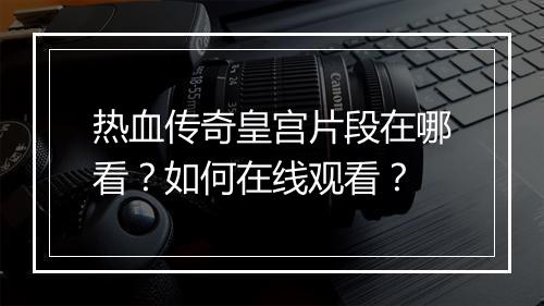 热血传奇皇宫片段在哪看？如何在线观看？