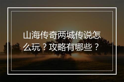 山海传奇两城传说怎么玩？攻略有哪些？