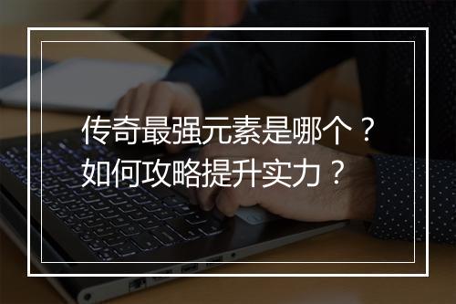 传奇最强元素是哪个？如何攻略提升实力？
