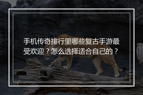 手机传奇排行里哪些复古手游最受欢迎？怎么选择适合自己的？