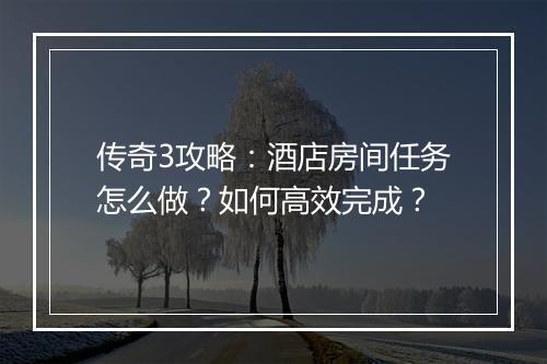 传奇3攻略：酒店房间任务怎么做？如何高效完成？