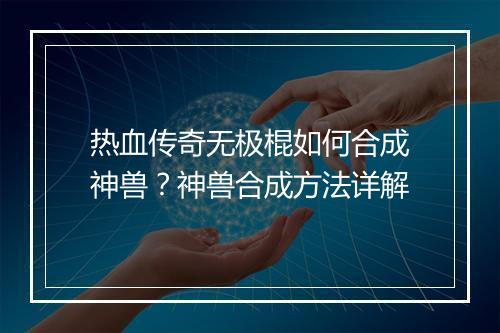 热血传奇无极棍如何合成神兽？神兽合成方法详解