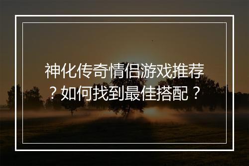 神化传奇情侣游戏推荐？如何找到最佳搭配？