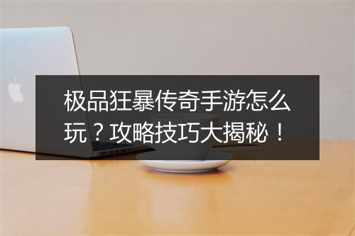 极品狂暴传奇手游怎么玩？攻略技巧大揭秘！