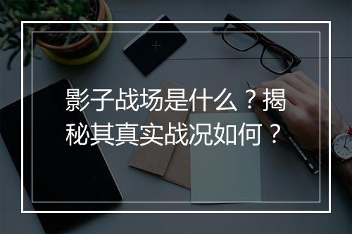 影子战场是什么？揭秘其真实战况如何？