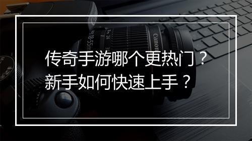 传奇手游哪个更热门?新手如何快速上手?