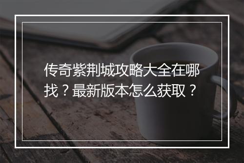 传奇紫荆城攻略大全在哪找？最新版本怎么获取？