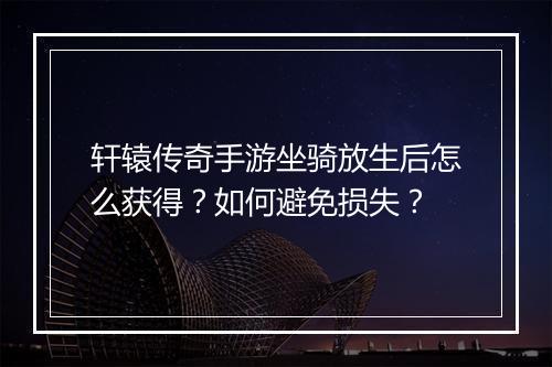 轩辕传奇手游坐骑放生后怎么获得？如何避免损失？