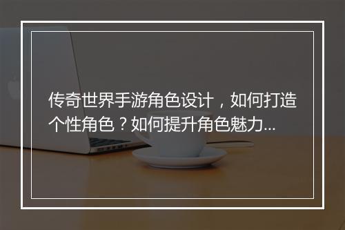 传奇世界手游角色设计，如何打造个性角色？如何提升角色魅力？