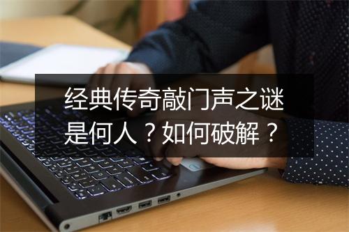 经典传奇敲门声之谜是何人？如何破解？