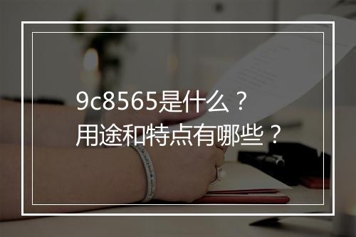 9c8565是什么？用途和特点有哪些？