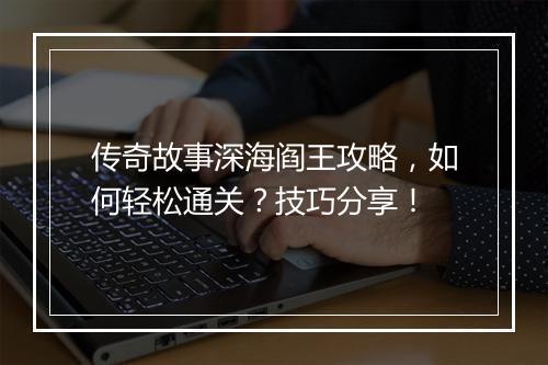 传奇故事深海阎王攻略，如何轻松通关？技巧分享！