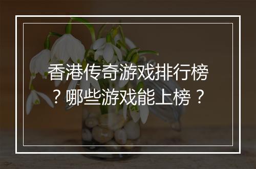 香港传奇游戏排行榜？哪些游戏能上榜？