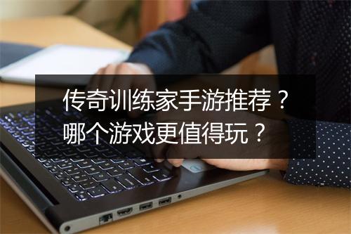 传奇训练家手游推荐？哪个游戏更值得玩？