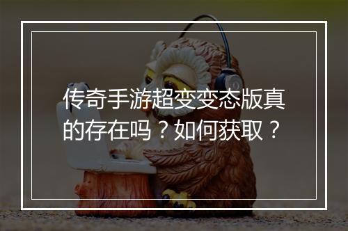 传奇手游超变变态版真的存在吗？如何获取？